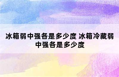 冰箱弱中强各是多少度 冰箱冷藏弱中强各是多少度